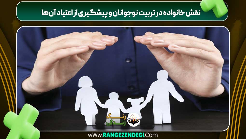 نقش خانواده در تربیت نوجوانان و پیشگیری از اعتیاد آن‌ها